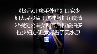 《极品CP魔手外购》良家少妇大屁股篇！坑神刁钻角度清晰视觉公共女厕正后位偸拍多位少妇方便 太好看了无水原画1