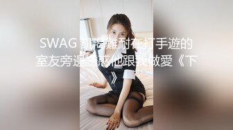 SWAG 飢渴難耐在打手遊的室友旁邊誘惑他跟我做愛《下》