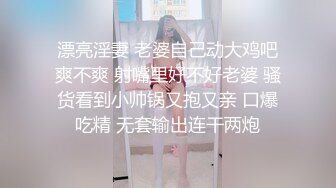 漂亮淫妻 老婆自己动大鸡吧爽不爽 射嘴里好不好老婆 骚货看到小帅锅又抱又亲 口爆吃精 无套输出连干两炮