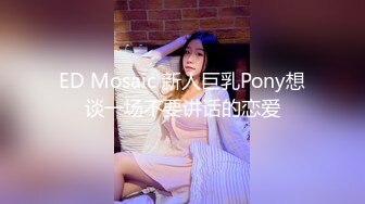 ED Mosaic 新人巨乳Pony想谈一场不要讲话的恋爱