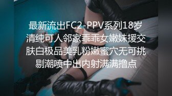 最新流出FC2-PPV系列18岁清纯可人邻家乖乖女嫩妹援交肤白极品美乳粉嫩蜜穴无可挑剔潮喷中出内射满满撸点