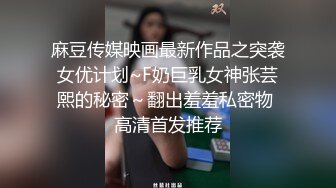 麻豆传媒映画最新作品之突袭女优计划~F奶巨乳女神张芸熙的秘密～翻出羞羞私密物 高清首发推荐