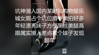 坑神潜入国内某时尚购物娱乐城女厕占个坑位蹲守偸拍好多年轻漂亮妹子方便黑丝美腿高跟属实撩人差点被个妹子发现翻车