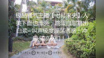 极品骚气主播【七月未央】人美下面也漂亮，跳蛋自慰震出白浆~叫声极度淫荡诱惑！冲起来狼友们！！