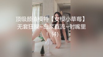 顶级颜值模特【女模小草莓】无套狂操~白浆直流~射嘴里！ (4)