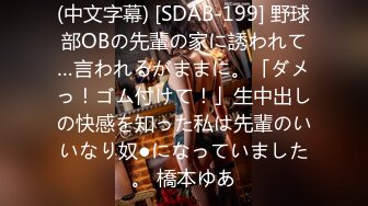 (中文字幕) [SDAB-199] 野球部OBの先輩の家に誘われて…言われるがままに。「ダメっ！ゴム付けて！」生中出しの快感を知った私は先輩のいいなり奴●になっていました。 橋本ゆあ