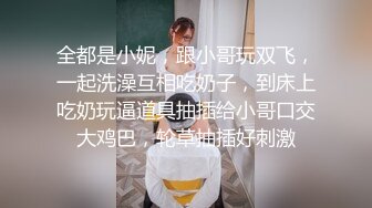 全都是小妮，跟小哥玩双飞，一起洗澡互相吃奶子，到床上吃奶玩逼道具抽插给小哥口交大鸡巴，轮草抽插好刺激