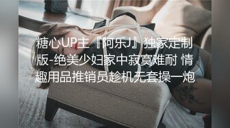 糖心UP主『阿乐J』独家定制版-绝美少妇家中寂寞难耐 情趣用品推销员趁机无套操一炮