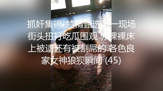 抓奸集锦-特精甄选第一现场街头扭打吃瓜围观 赤裸裸床上被逮还有被割屌的 各色良家女神狼狈瞬间 (45)