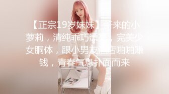 【正宗19岁妹妹】新来的小萝莉，清纯乖巧漂亮，完美少女胴体，跟小男友酒店啪啪赚钱，青春气息扑面而来