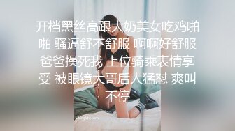 开档黑丝高跟大奶美女吃鸡啪啪 骚逼舒不舒服 啊啊好舒服爸爸操死我 上位骑乘表情享受 被眼镜大哥后人猛怼 爽叫不停