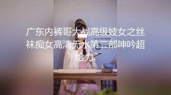 广东内裤哥大战高级妓女之丝袜痴女高清无水第二部呻吟超给力.