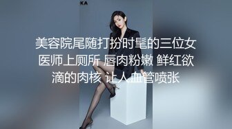 美容院尾随打扮时髦的三位女医师上厕所 唇肉粉嫩 鲜红欲滴的肉核 让人血管喷张