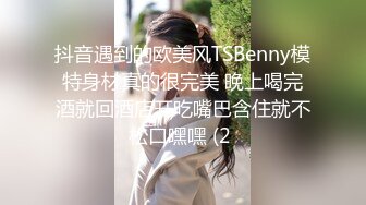 抖音遇到的欧美风TSBenny模特身材真的很完美 晚上喝完酒就回酒店开吃嘴巴含住就不松口嘿嘿 (2 