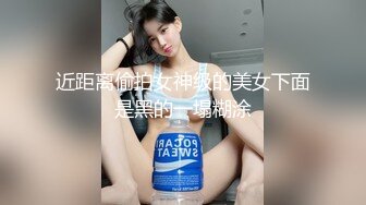 近距离偷拍女神级的美女下面是黑的一塌糊涂