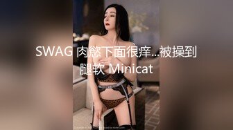 SWAG 肉慾下面很痒...被操到腿软 Minicat