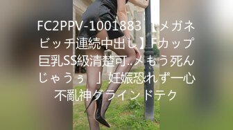 FC2PPV-1001883 【メガネビッチ連続中出し】Fカップ巨乳SS級清楚可..メもう死んじゃうぅ♥」妊娠恐れず一心不亂神グラインドテク