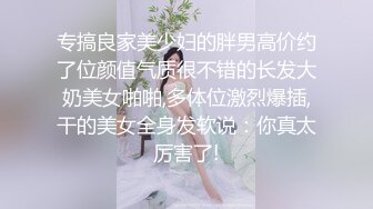 专搞良家美少妇的胖男高价约了位颜值气质很不错的长发大奶美女啪啪,多体位激烈爆插,干的美女全身发软说：你真太厉害了!