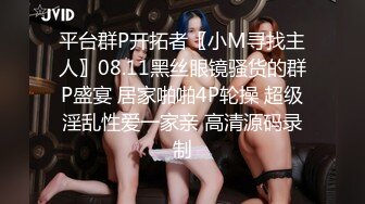 平台群P开拓者〖小M寻找主人〗08.11黑丝眼镜骚货的群P盛宴 居家啪啪4P轮操 超级淫乱性爱一家亲 高清源码录制