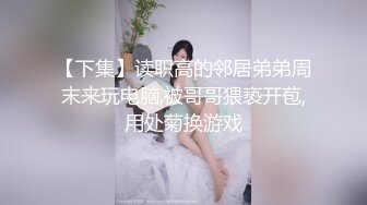 【下集】读职高的邻居弟弟周末来玩电脑,被哥哥猥亵开苞,用处菊换游戏