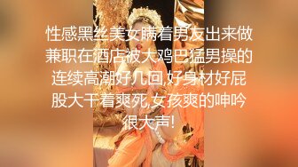 性感黑丝美女瞒着男友出来做兼职在酒店被大鸡巴猛男操的连续高潮好几回,好身材好屁股大干着爽死,女孩爽的呻吟很大声!