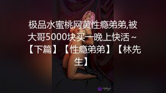 极品水蜜桃网黄性瘾弟弟,被大哥5000块买一晚上快活～【下篇】【性瘾弟弟】【林先生】