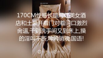 170CM性感长腿网红美女酒店和土豪开着门对着门口激烈肏逼,干到洗手间又到床上,操的淫叫不断,呻吟销魂.国语!