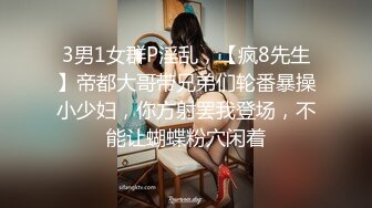 3男1女群P淫乱，【疯8先生】帝都大哥带兄弟们轮番暴操小少妇，你方射罢我登场，不能让蝴蝶粉穴闲着