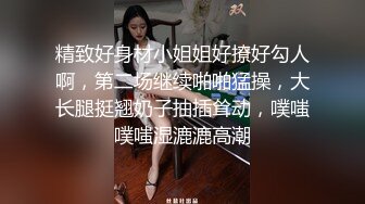 精致好身材小姐姐好撩好勾人啊，第二场继续啪啪猛操，大长腿挺翘奶子抽插耸动，噗嗤噗嗤湿漉漉高潮