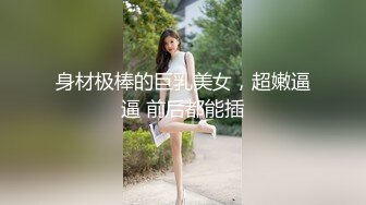 身材极棒的巨乳美女，超嫩逼逼 前后都能插