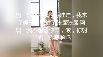 男：你丝袜真性感哇哇，我来了嫂子，要射了张嘴张嘴 阿姨：我不想给你口，滚，你射了吗，你要脸吗