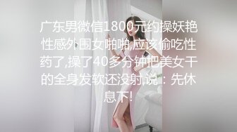 广东男微信1800元约操妖艳性感外围女啪啪,应该偷吃性药了,操了40多分钟把美女干的全身发软还没射,说：先休息下!