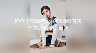 推荐！穿着老公买的情趣内衣出来被我操，真骚