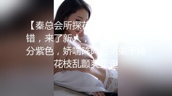 【秦总会所探花】今夜运气不错，来了新人，小少妇颇有几分紫色，娇喘阵阵被弟弟干得花枝乱颤爽歪歪