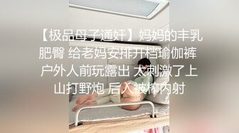 【极品母子通奸】妈妈的丰乳肥臀 给老妈安排开档瑜伽裤 户外人前玩露出 太刺激了上山打野炮 后入被榨内射