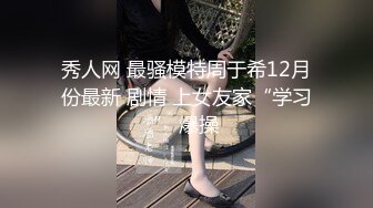 秀人网 最骚模特周于希12月份最新 剧情 上女友家“学习” 爆操