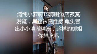 清纯小萝莉TS清幽酒店寂寞发骚，黑丝袜真性感 龟头冒出小小清澈精液，这样的御姐你想吃吗