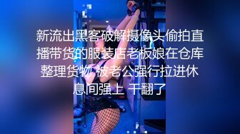 新流出黑客破解摄像头偷拍直播带货的服装店老板娘在仓库整理货物 被老公强行拉进休息间强上 干翻了