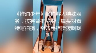 《推油少年》偷拍客人特殊服务，按完背推屁股，镜头对着特写拍摄，掰穴手指揉搓啊啊叫