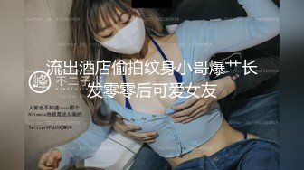 流出酒店偷拍纹身小哥爆艹长发零零后可爱女友