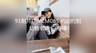 91制片厂 YCM065 约啪约到幼教老师 白瞳瞳