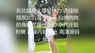 东北纹身大哥好体力 连续抽插东北饥渴小嫂子 白嫩肉肉的身躯怼操一小时 小穴还挺粉嫩 直接内射中出 高清源码录制