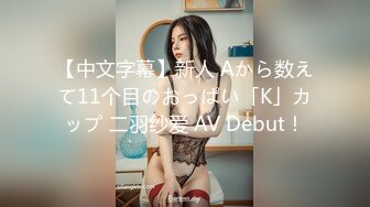 【中文字幕】新人 Aから数えて11个目のおっぱい「K」カップ 二羽纱爱 AV Debut！