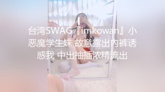 台湾SWAG『imkowan』小恶魔学生妹 故意露出內裤诱惑我 中出抽插浓精流出