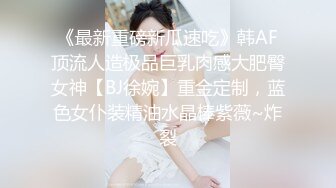 《最新重磅新瓜速吃》韩AF顶流人造极品巨乳肉感大肥臀女神【BJ徐婉】重金定制，蓝色女仆装精油水晶棒紫薇~炸裂