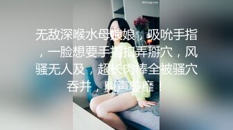 无敌深喉水母娘娘，吸吮手指，一脸想要手指扣弄掰穴，风骚无人及，超长肉棒全被骚穴吞并，叫声萎靡！