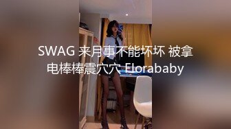 SWAG 来月事不能坏坏 被拿电棒棒震穴穴 Florababy