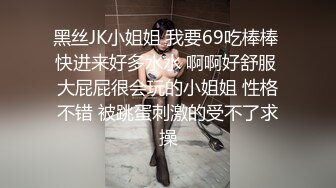 黑丝JK小姐姐 我要69吃棒棒 快进来好多水水 啊啊好舒服 大屁屁很会玩的小姐姐 性格不错 被跳蛋刺激的受不了求操