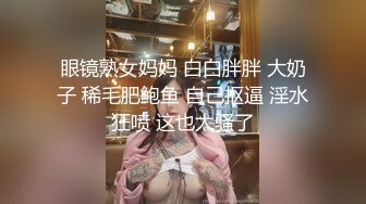 眼镜熟女妈妈 白白胖胖 大奶子 稀毛肥鲍鱼 自己抠逼 淫水狂喷 这也太骚了