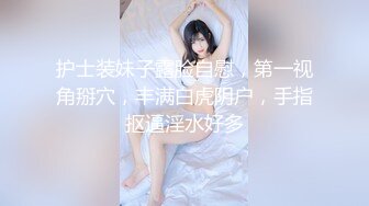 护士装妹子露脸自慰，第一视角掰穴，丰满白虎阴户，手指抠逼淫水好多